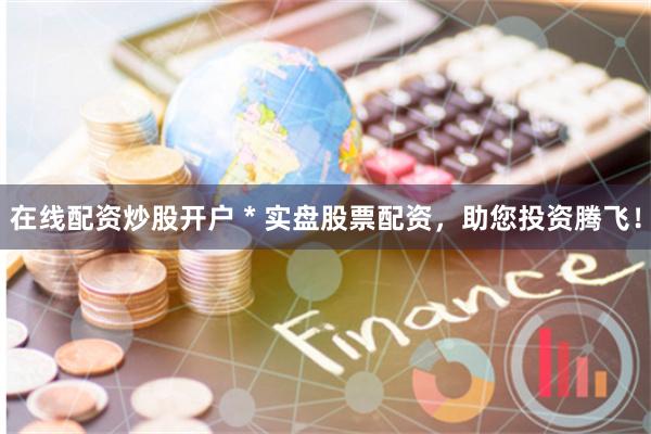 在线配资炒股开户 * 实盘股票配资，助您投资腾飞！
