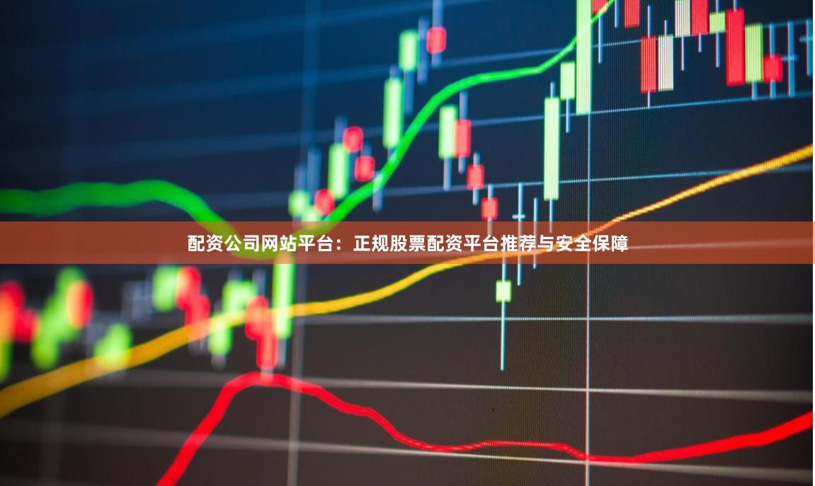 配资公司网站平台：正规股票配资平台推荐与安全保障