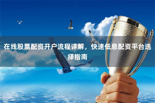 在线股票配资开户流程详解，快速低息配资平台选择指南