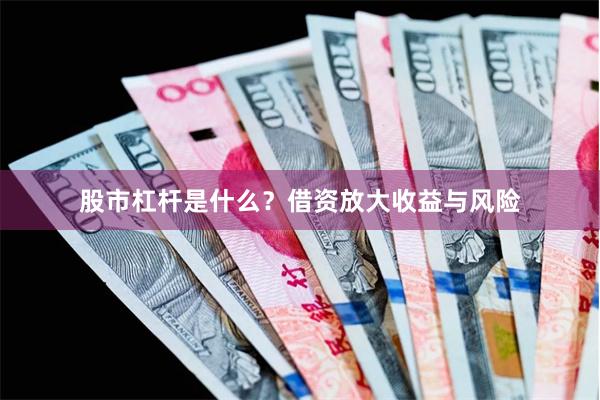股市杠杆是什么？借资放大收益与风险