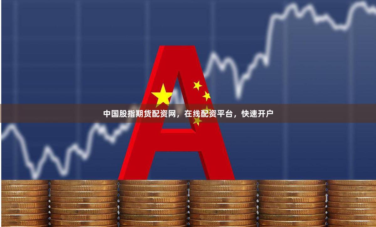 中国股指期货配资网，在线配资平台，快速开户
