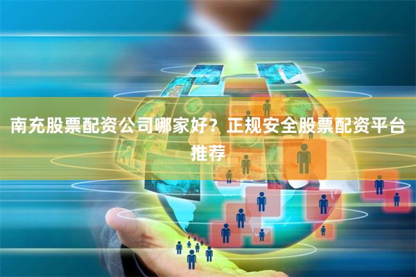 南充股票配资公司哪家好？正规安全股票配资平台推荐