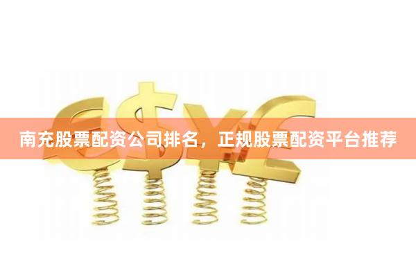 南充股票配资公司排名，正规股票配资平台推荐
