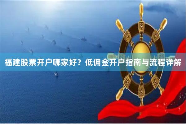 福建股票开户哪家好？低佣金开户指南与流程详解