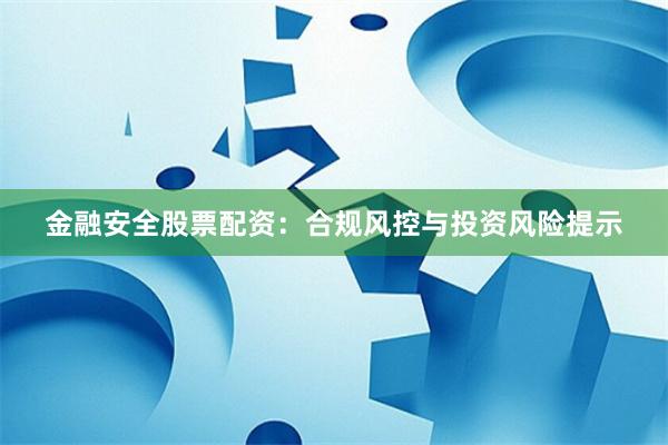 金融安全股票配资：合规风控与投资风险提示