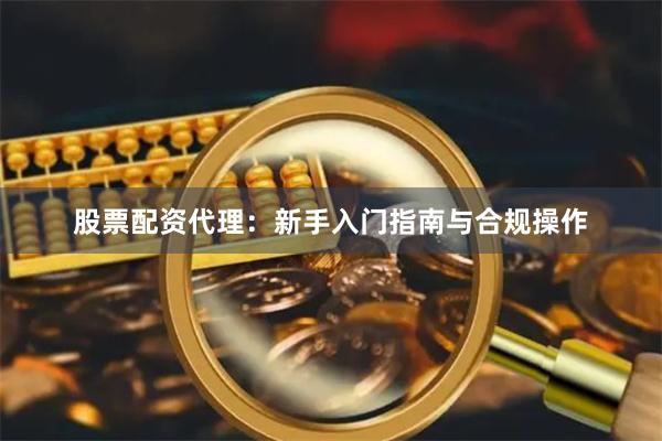 股票配资代理：新手入门指南与合规操作