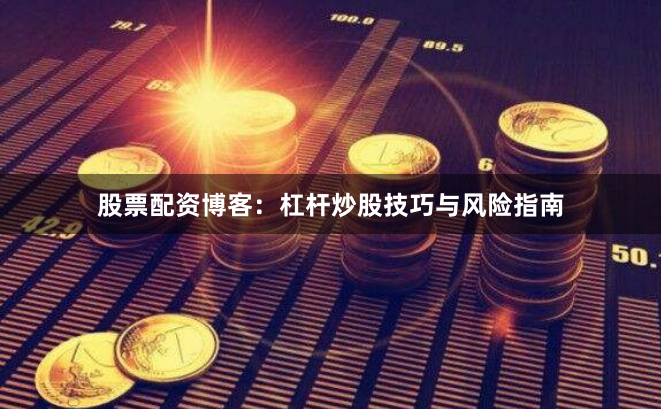 股票配资博客：杠杆炒股技巧与风险指南