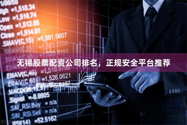无锡股票配资公司排名，正规安全平台推荐