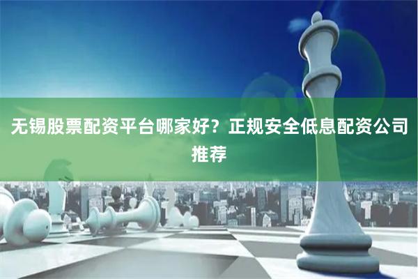 无锡股票配资平台哪家好？正规安全低息配资公司推荐