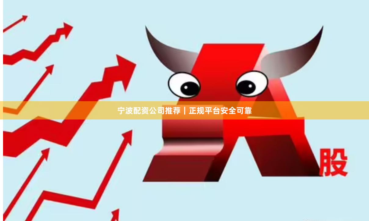 宁波配资公司推荐｜正规平台安全可靠