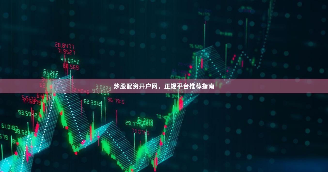 炒股配资开户网，正规平台推荐指南