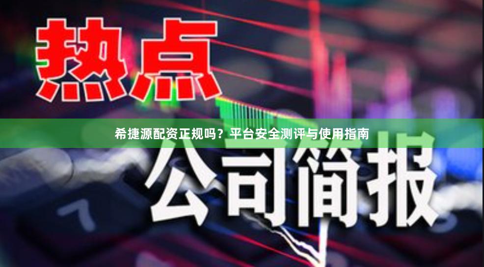 希捷源配资正规吗？平台安全测评与使用指南