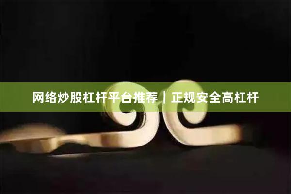 网络炒股杠杆平台推荐｜正规安全高杠杆