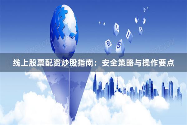 线上股票配资炒股指南：安全策略与操作要点
