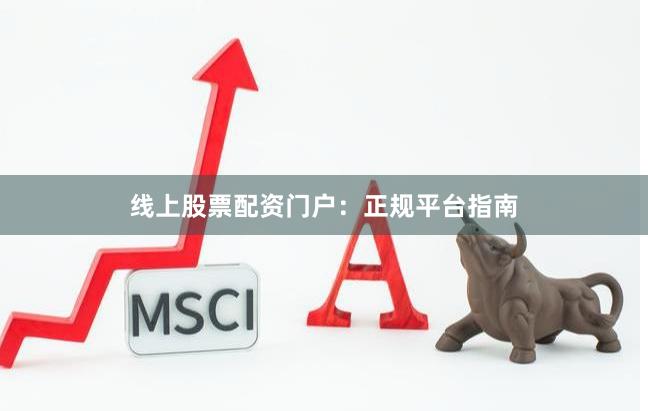 线上股票配资门户：正规平台指南