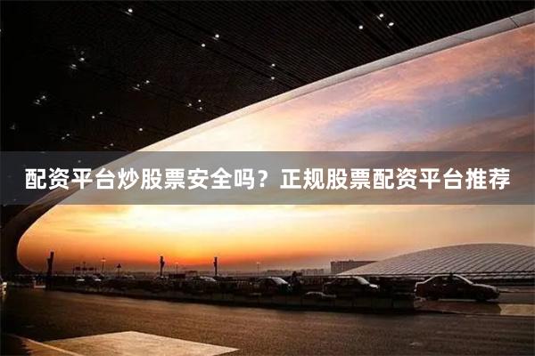 配资平台炒股票安全吗？正规股票配资平台推荐