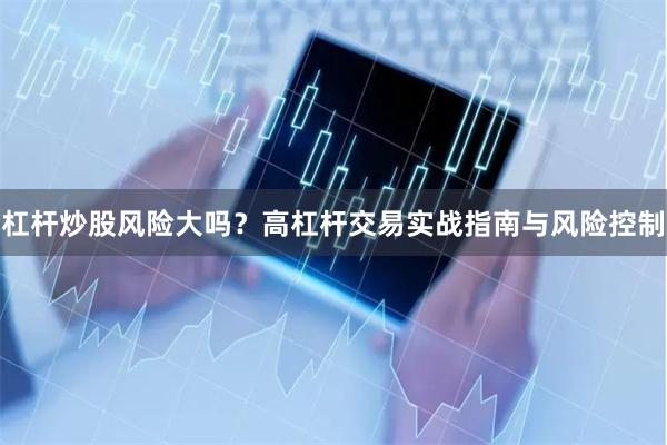 杠杆炒股风险大吗？高杠杆交易实战指南与风险控制