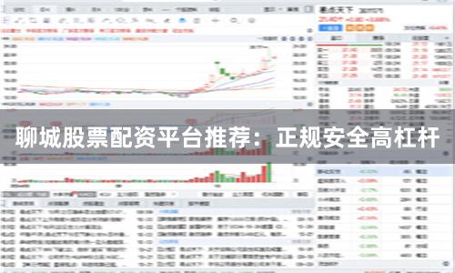 聊城股票配资平台推荐：正规安全高杠杆