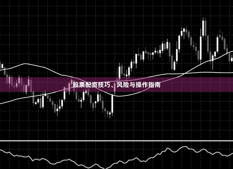 股票配资技巧、风险与操作指南
