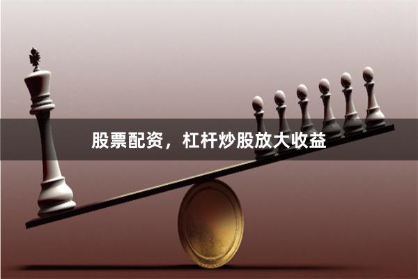 股票配资，杠杆炒股放大收益
