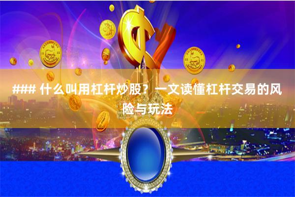 ### 什么叫用杠杆炒股？一文读懂杠杆交易的风险与玩法