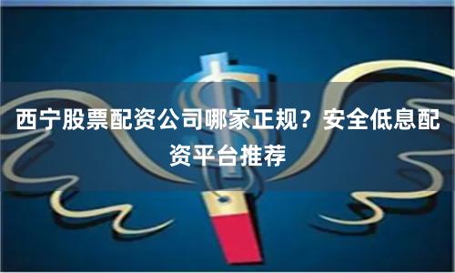 西宁股票配资公司哪家正规？安全低息配资平台推荐