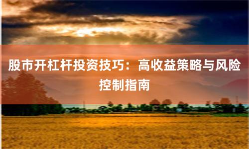股市开杠杆投资技巧：高收益策略与风险控制指南
