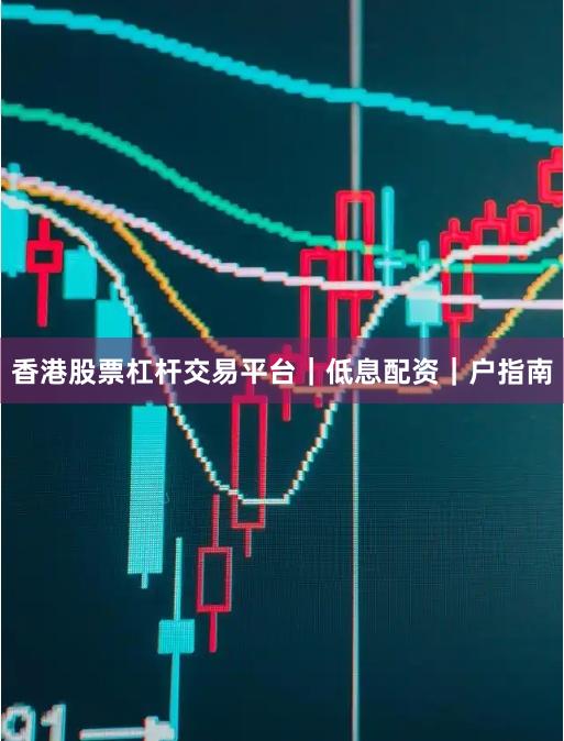 香港股票杠杆交易平台｜低息配资｜户指南