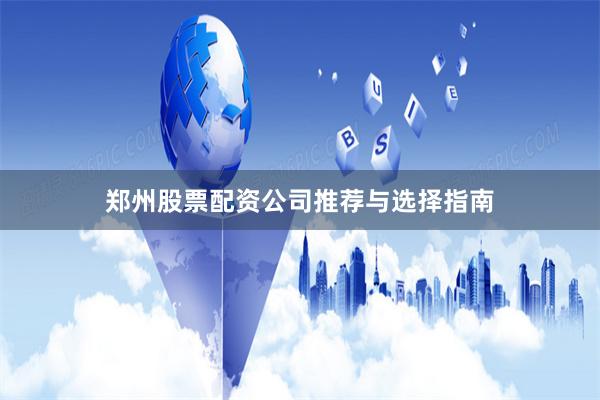 郑州股票配资公司推荐与选择指南