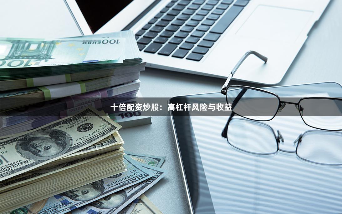 十倍配资炒股：高杠杆风险与收益