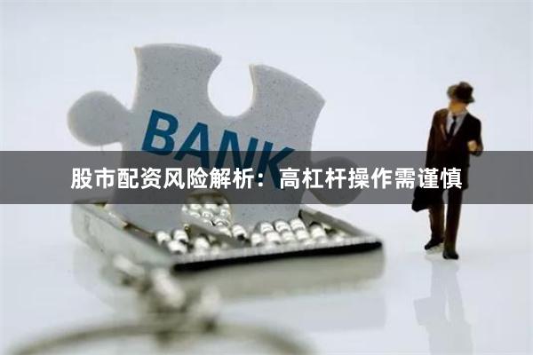 股市配资风险解析：高杠杆操作需谨慎