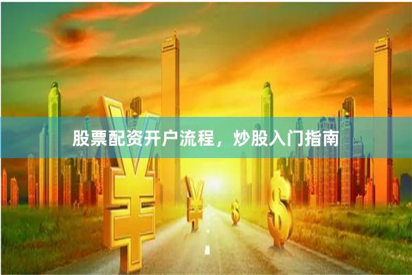 股票配资开户流程，炒股入门指南