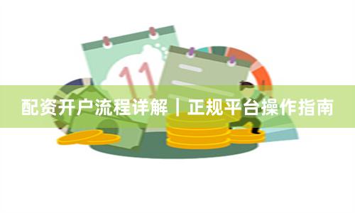 配资开户流程详解｜正规平台操作指南