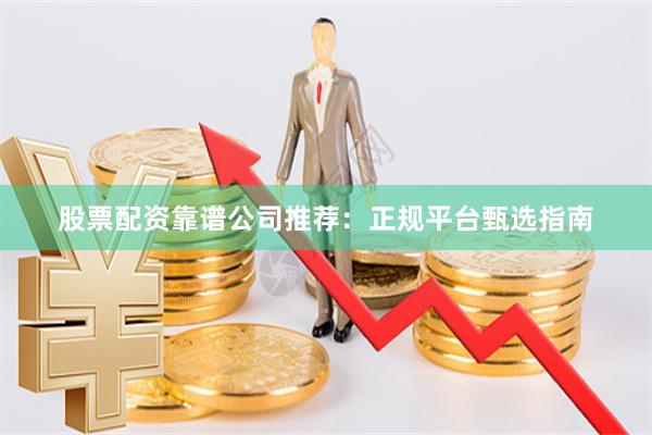 股票配资靠谱公司推荐：正规平台甄选指南