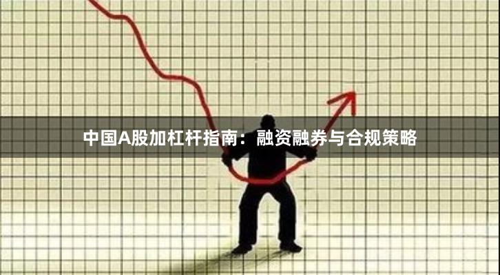 中国A股加杠杆指南:融资融券与合规策略