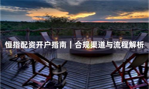 恒指配资开户指南｜合规渠道与流程解析