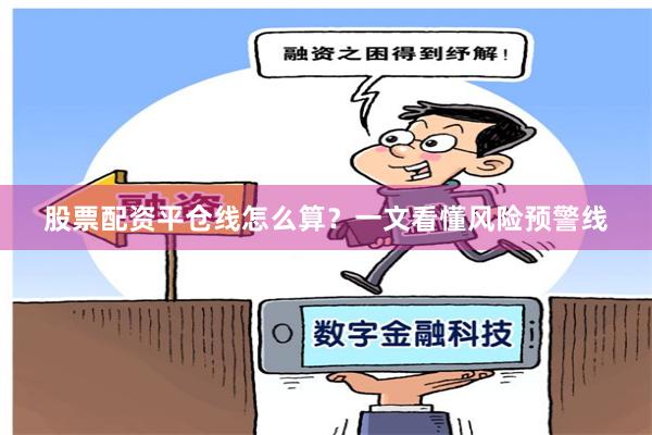 股票配资平仓线怎么算？一文看懂风险预警线