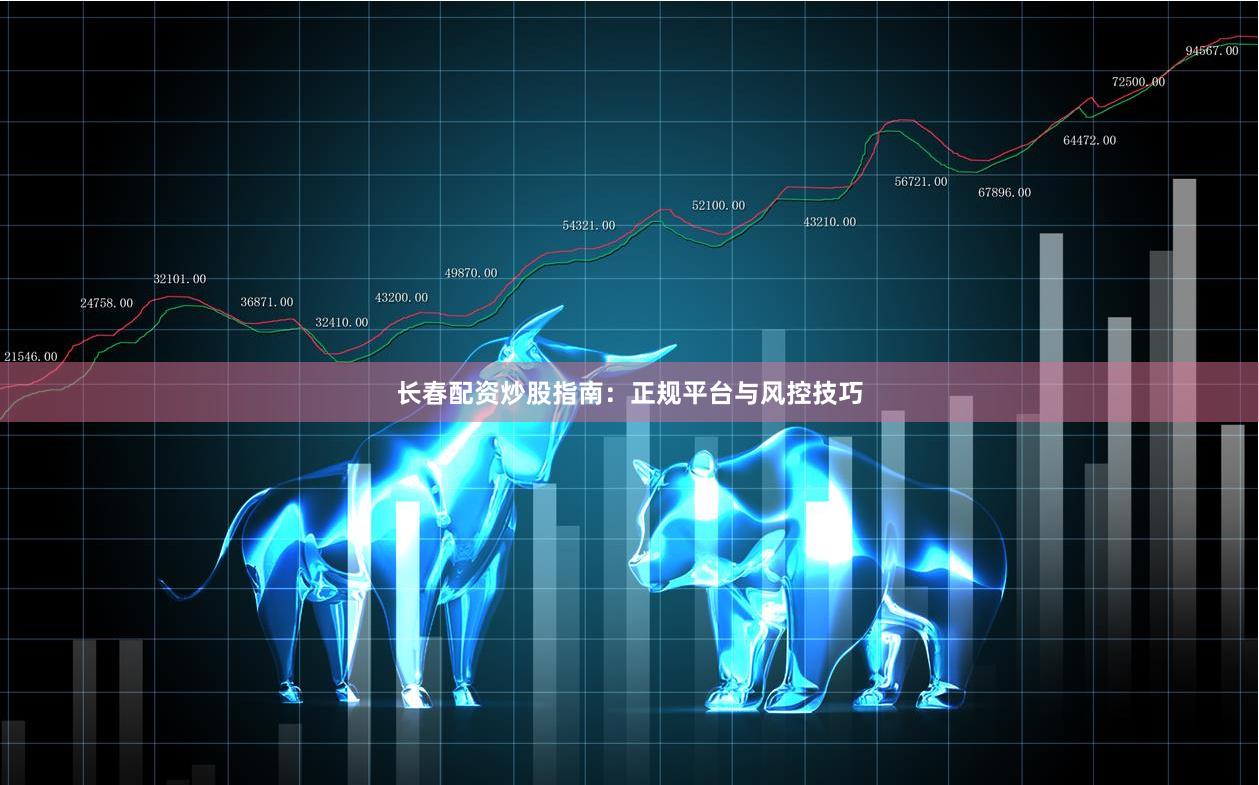 长春配资炒股指南：正规平台与风控技巧