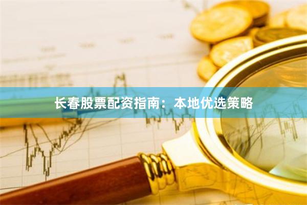 长春股票配资指南：本地优选策略
