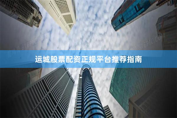 运城股票配资正规平台推荐指南
