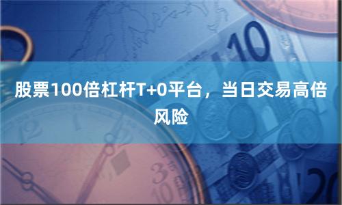 股票100倍杠杆T+0平台,当日交易高倍风险