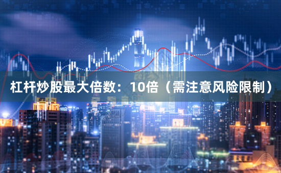 杠杆炒股最大倍数:10倍(需注意风险限制)